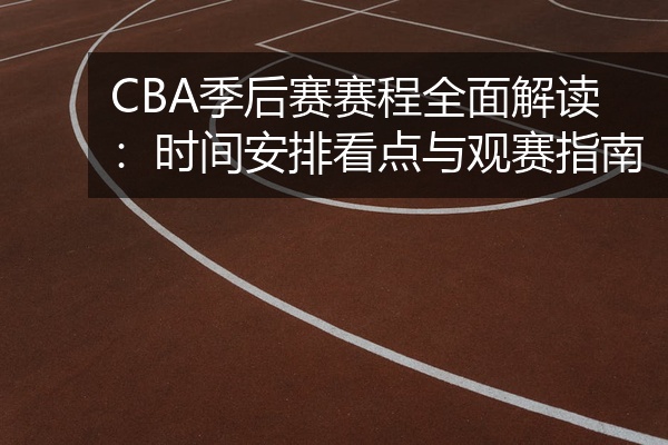 CBA季后赛赛程全面解读：时间安排看点与观赛指南