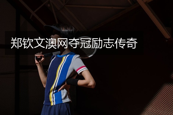 郑钦文澳网夺冠励志传奇