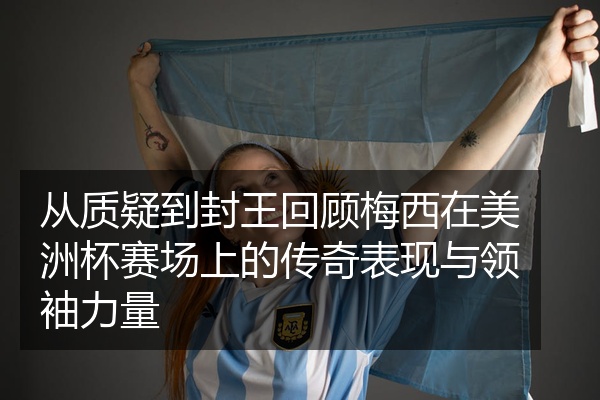从质疑到封王回顾梅西在美洲杯赛场上的传奇表现与领袖力量