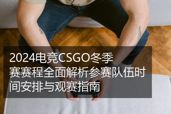 2024电竞CSGO冬季赛赛程全面解析参赛队伍时间安排与观赛指南