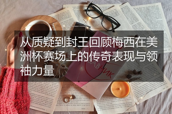 从质疑到封王回顾梅西在美洲杯赛场上的传奇表现与领袖力量