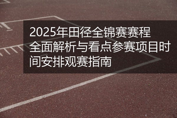 2025年田径全锦赛赛程全面解析与看点参赛项目时间安排观赛指南