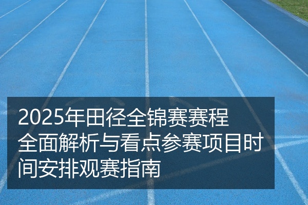 2025年田径全锦赛赛程全面解析与看点参赛项目时间安排观赛指南