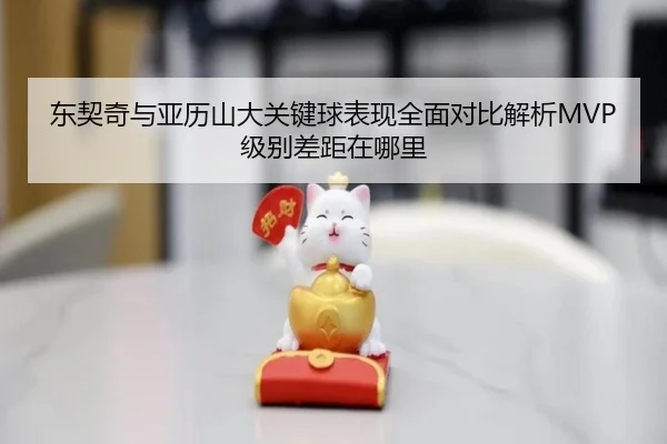 东契奇与亚历山大关键球表现全面对比解析MVP级别差距在哪里