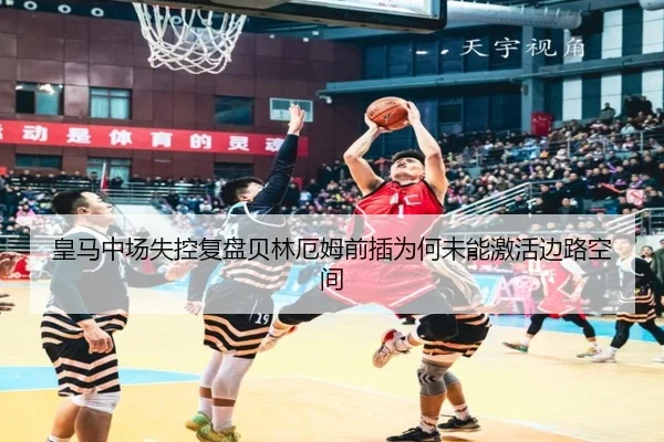皇马中场失控复盘贝林厄姆前插为何未能激活边路空间