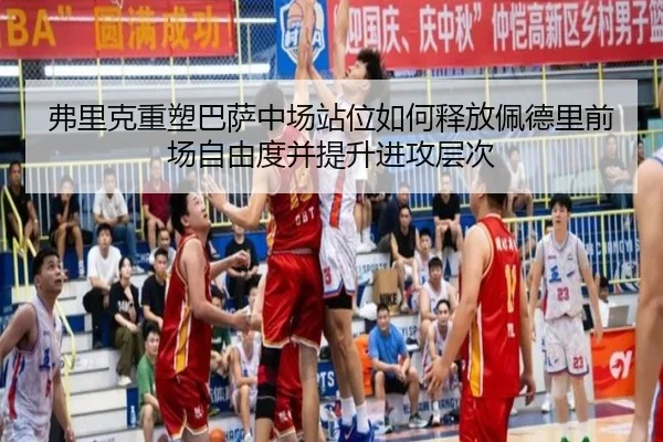 弗里克重塑巴萨中场站位如何释放佩德里前场自由度并提升进攻层次