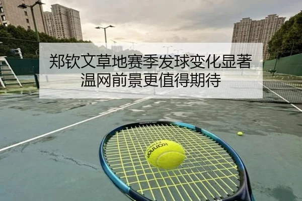 郑钦文草地赛季发球变化显著 温网前景更值得期待
